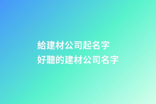 給建材公司起名字 好聽的建材公司名字-第1張-公司起名-玄機派